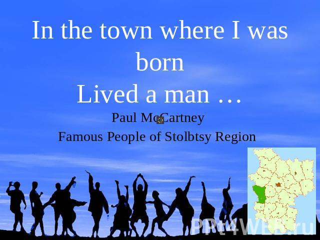 In the town where I was bornLived a man …Paul McCartney Famous People of Stolbtsy Region