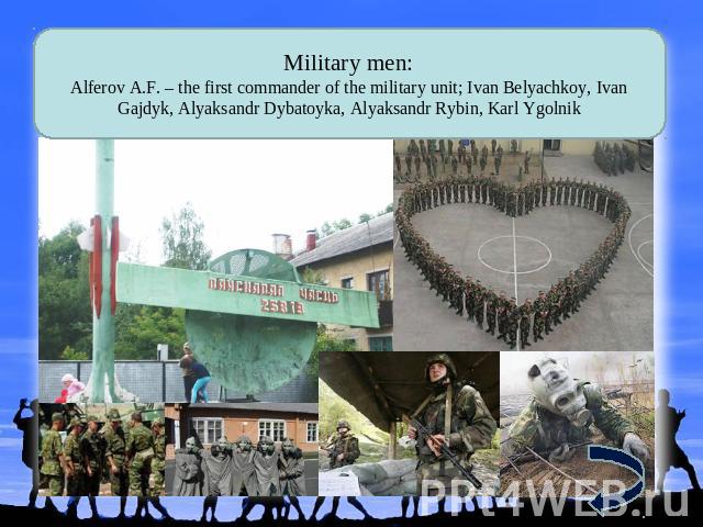 Military men: Alferov A.F. – the first commander of the military unit; Ivan Belyachkoy, Ivan Gajdyk, Alyaksandr Dybatoyka, Alyaksandr Rybin, Karl Ygolnik