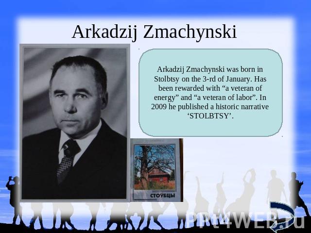 Arkadzij Zmachynski Arkadzij Zmachynski was born in Stolbtsy on the 3-rd of January. Has been rewarded with “a veteran of energy” and “a veteran of labor”. In 2009 he published a historic narrative ‘STOLBTSY’.