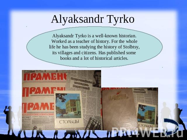 Alyaksandr TyrkoAlyaksandr Tyrko is a well-known historian. Worked as a teacher of history. For the whole life he has been studying the history of Stolbtsy, its villages and citizens. Has published some books and a lot of historical articles.