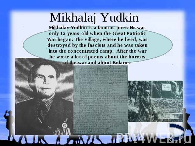Mikhalaj YudkinMikhalay Yudkin is a famous poet. Не was only 12 years old when the Great Patriotic War began. The village, where he lived, was destroyed by the fascists and he was taken into the concentrated camp. After the war he wrote a lot of poe…