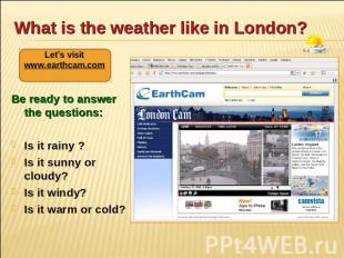 What is the weather like in London? Let’s visit www.earthcam.com Be ready to ans