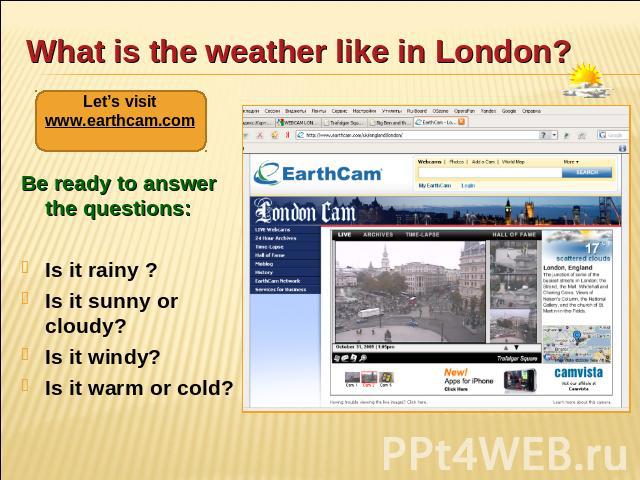 What is the weather like in London? Let’s visit www.earthcam.com Be ready to answer the questions: Is it rainy ? Is it sunny or cloudy? Is it windy? Is it warm or cold?
