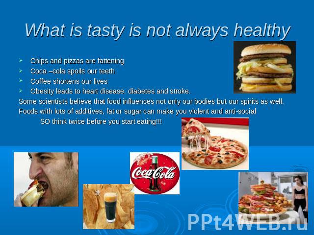 What is tasty is not always healthy Chips and pizzas are fattening Coca –cola spoils our teeth Coffee shortens our lives Obesity leads to heart disease. diabetes and stroke. Some scientists believe that food influences not only our bodies but our sp…
