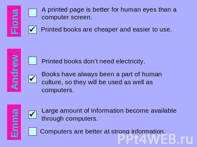 A printed page is better for human eyes than a computer screen. Printed books are cheaper and easier to use. Printed books don’t need electricity. Books have always been a part of human culture, so they will be used as well as computers. Large amoun…