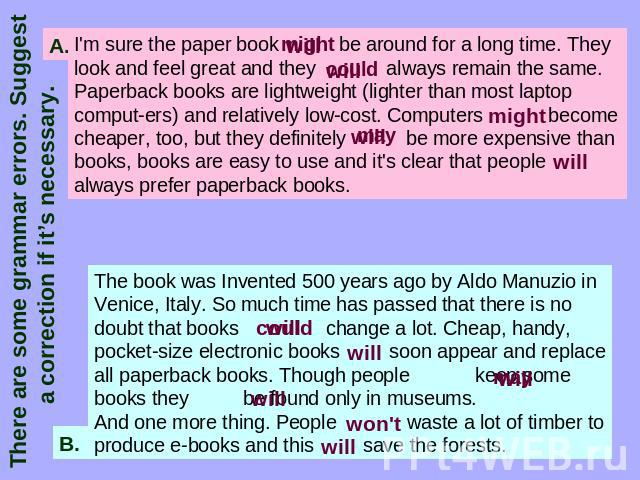 There are some grammar errors. Suggest a correction if it’s necessary. I'm sure the paper book be around for a long time. They look and feel great and they always remain the same. Paperback books are lightweight (lighter than most laptop computers) …