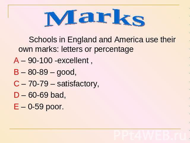 Marks Schools in England and America use their own marks: letters or percentage A – 90-100 -excellent , B – 80-89 – good, C – 70-79 – satisfactory, D – 60-69 bad, E – 0-59 poor.