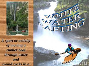 WHITE WATER RAFTING A sport or activity of moving a rubber boat through water an