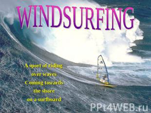 WINDSURFING A sport of riding over waves Coming towards the shore on a surfboard