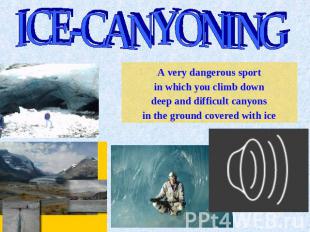 ICE-CANYONING A very dangerous sport in which you climb down deep and difficult