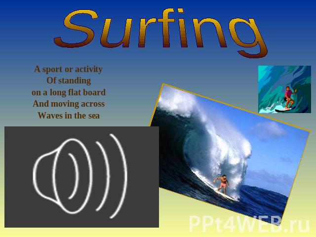 Surfing A sport or activity Of standing on a long flat board And moving across Waves in the sea