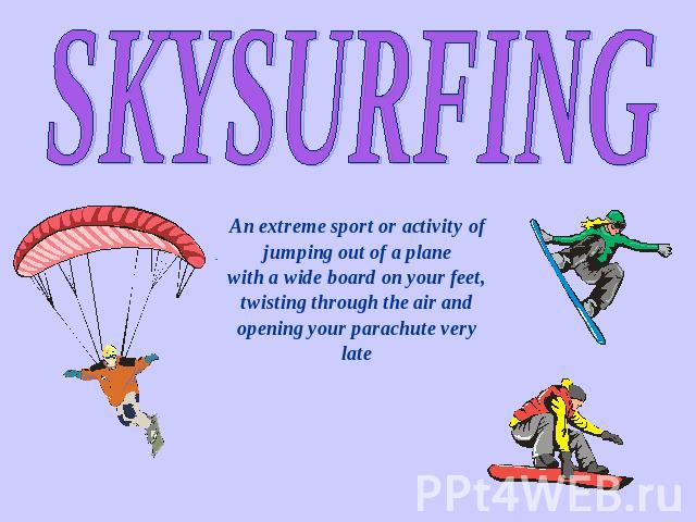 SKYSURFING An extreme sport or activity of jumping out of a plane with a wide board on your feet, twisting through the air and opening your parachute very late