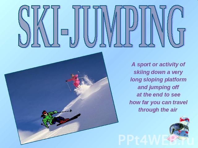 SKI-JUMPING A sport or activity of skiing down a very long sloping platform and jumping off at the end to see how far you can travel through the air
