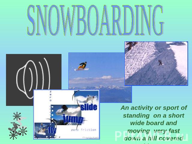 SNOWBOARDING An activity or sport of standing on a short wide board and moving very fast down a hill covered with snow