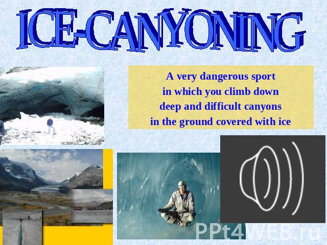 ICE-CANYONING A very dangerous sport in which you climb down deep and difficult canyons in the ground covered with ice
