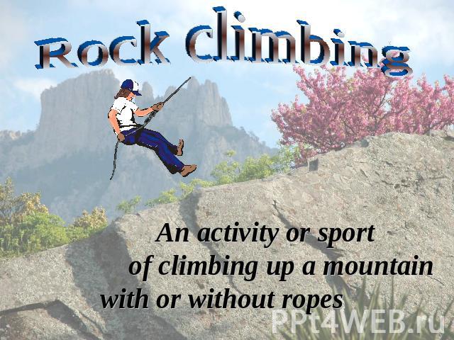Rock climbing An activity or sport of climbing up a mountain with or without ropes