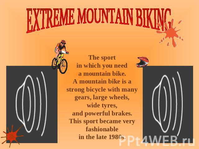 EXTREME MOUNTAIN BIKING The sport in which you need a mountain bike. A mountain bike is a strong bicycle with many gears, large wheels, wide tyres, and powerful brakes. This sport became very fashionable in the late 1980s.