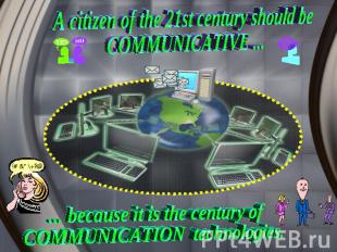 A citizen of the 21st century should be COMMUNICATIVE ... ... because it is the