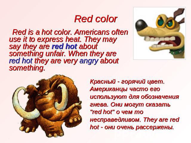 Red color Red is a hot color. Americans often use it to express heat. They may say they are red hot about something unfair. When they are red hot they are very angry about something. Красный - горячий цвет. Американцы часто его используют для обозна…