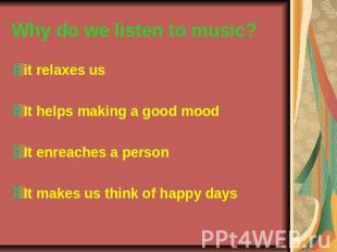 Why do we listen to music? it relaxes us It helps making a good mood It enreache