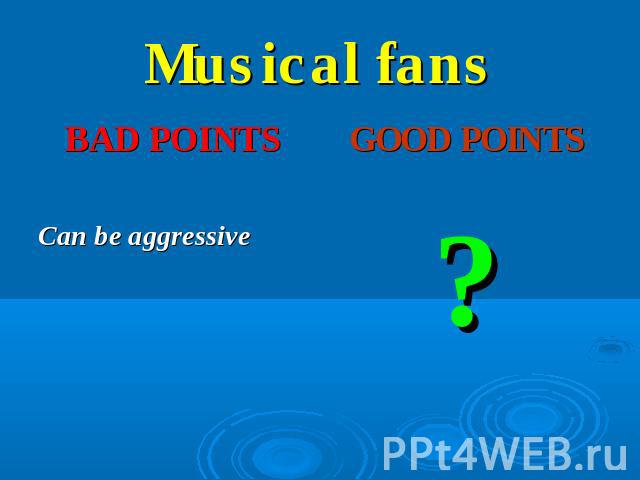 Musical fans BAD POINTS good points Can be aggressive