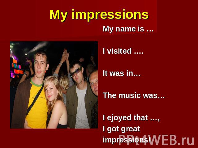 My impressions My name is … I visited …. It was in… The music was… I ejoyed that …, I got great impressions!