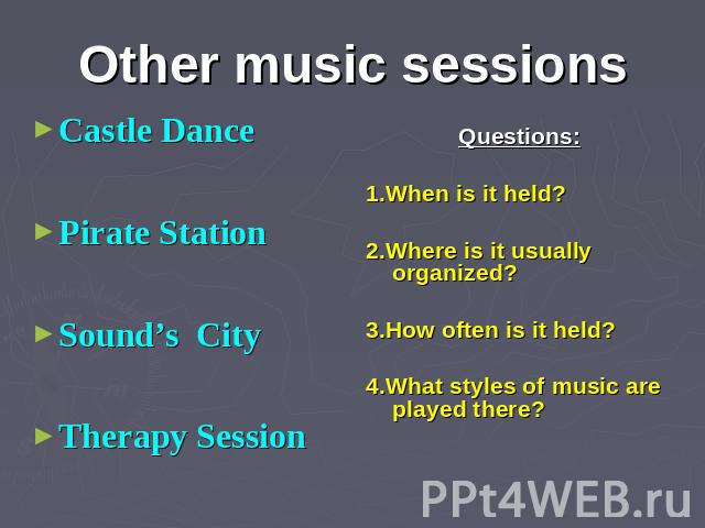 Other music sessions Castle Dance Pirate Station Sound’s City Therapy Session Questions: 1.When is it held? 2.Where is it usually organized? 3.How often is it held? 4.What styles of music are played there?