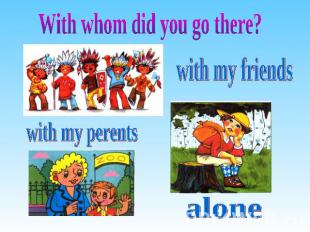 With whom did you go there? with my friends with my perents alone
