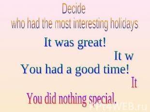 Decide who had the most interesting holidays. It was great! It was fun! You had