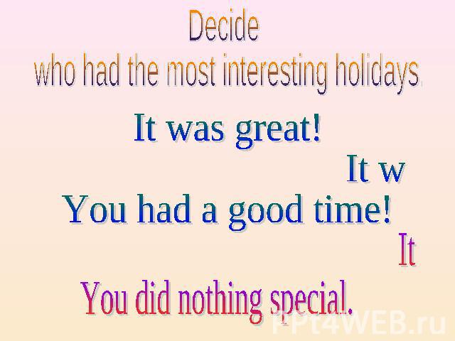 Decide who had the most interesting holidays. It was great! It was fun! You had a good time! It was boring. You did nothing special.