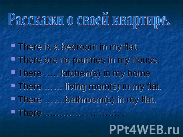 Расскажи о своей квартире. There is a bedroom in my flat. There are no pantries in my house. There ….. kitchen(s) in my home There …… living room(s) in my flat. There …….bathroom(s) in my flat. There ……………………. .