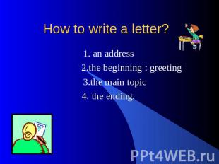How to write a letter? 1. an address 2.the beginning : greeting 3.the main topic