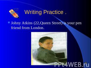 Writing Practice . Johny Atkins (22,Queen Street) is your pen friend from London