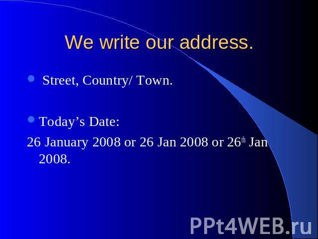 We write our address. Street, Country/ Town. Today’s Date: 26 January 2008 or 26 Jan 2008 or 26th Jan 2008.