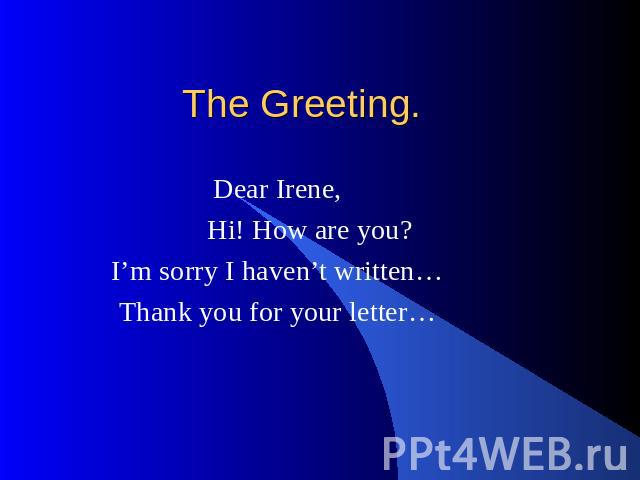 The Greeting. Dear Irene, Hi! How are you? I’m sorry I haven’t written… Thank you for your letter…