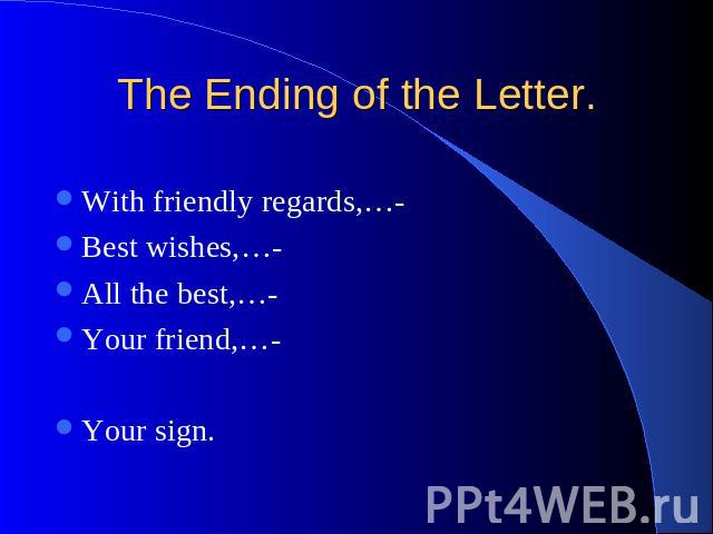 The Ending of the Letter. With friendly regards,…- Best wishes,…- All the best,…- Your friend,…- Your sign.