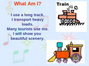 What Am I? I use a long track.I transport heavy loads.Many tourists use me.I wil