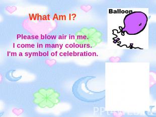What Am I? Please blow air in me.I come in many colours.I'm a symbol of celebrat