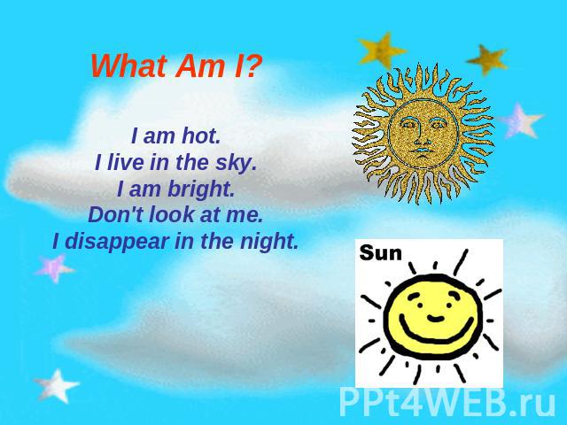 What Am I? I am hot.I live in the sky.I am bright.Don't look at me.I disappear in the night.