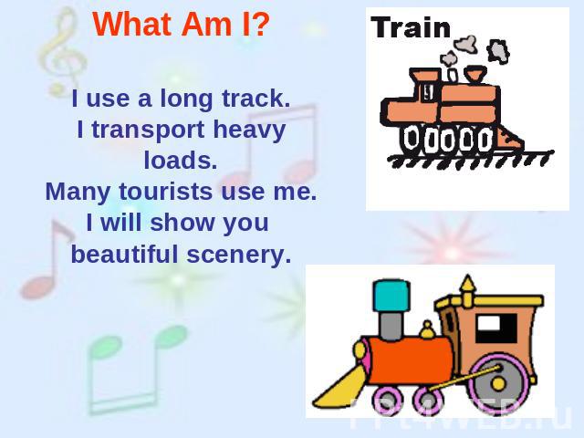 What Am I? I use a long track.I transport heavy loads.Many tourists use me.I will show you beautiful scenery.
