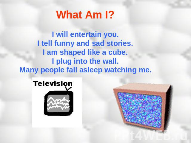What Am I? I will entertain you.I tell funny and sad stories.I am shaped like a cube.I plug into the wall.Many people fall asleep watching me.