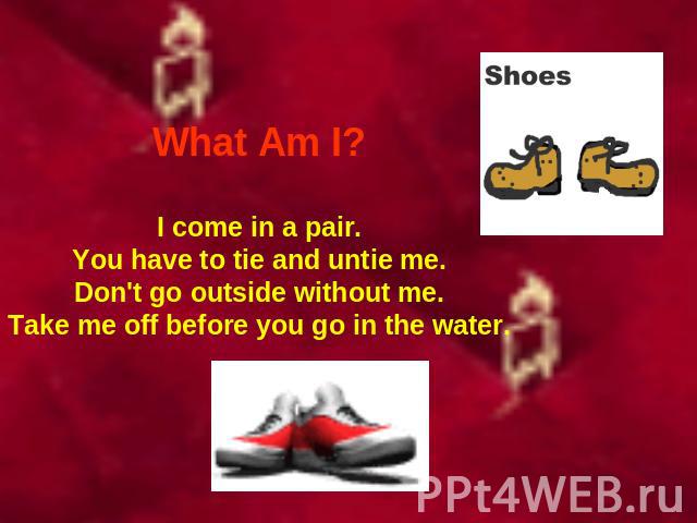 What Am I? I come in a pair.You have to tie and untie me.Don't go outside without me.Take me off before you go in the water.