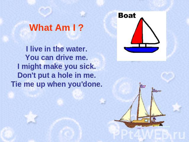 What Am I ? I live in the water.You can drive me.I might make you sick.Don't put a hole in me.Tie me up when you'done.