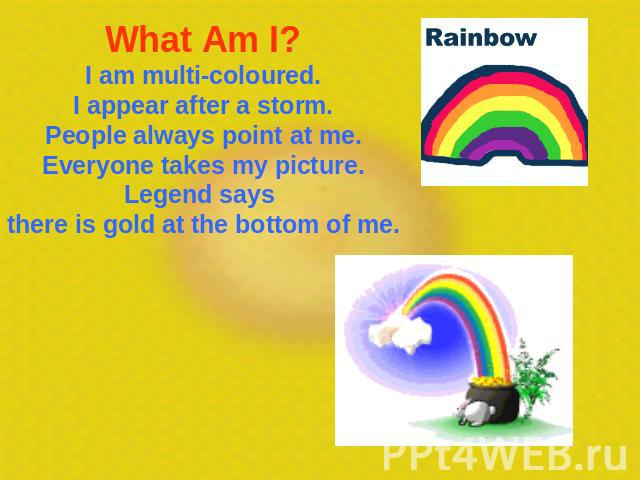 What Am I? I am multi-coloured.I appear after a storm.People always point at me.Everyone takes my picture.Legend says there is gold at the bottom of me.