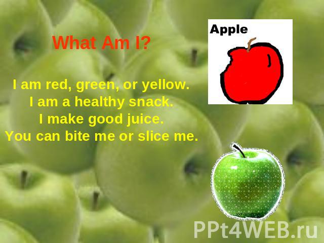 What Am I? I am red, green, or yellow.I am a healthy snack.I make good juice.You can bite me or slice me.
