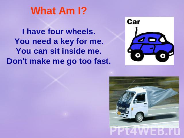 What Am I? I have four wheels.You need a key for me.You can sit inside me.Don't make me go too fast.