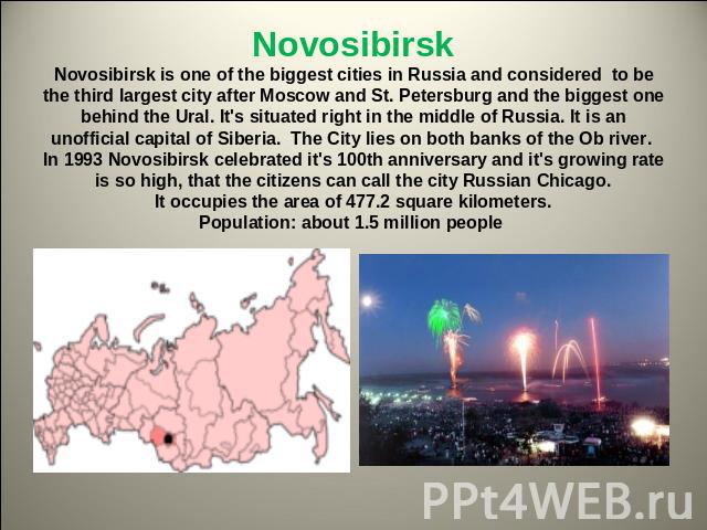 NovosibirskNovosibirsk is one of the biggest cities in Russia and considered to be the third largest city after Moscow and St. Petersburg and the biggest one behind the Ural. It's situated right in the middle of Russia. It is an unofficial capital o…