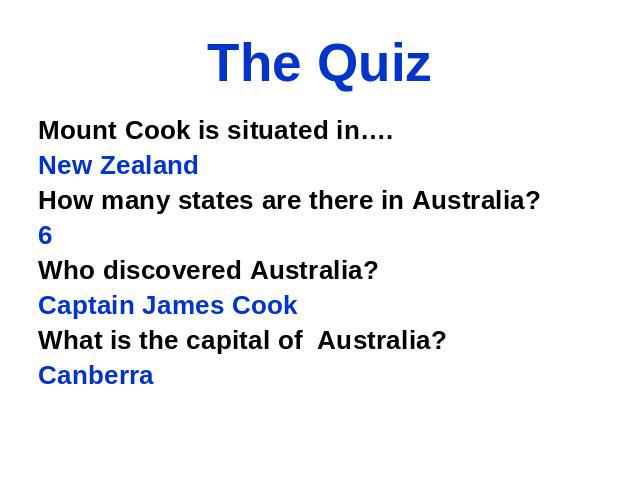 The Quiz Mount Cook is situated in…. New Zealand How many states are there in Australia? 6 Who discovered Australia? Captain James Cook What is the capital of Australia? Canberra