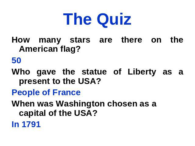 The Quiz How many stars are there on the American flag? 50 Who gave the statue of Liberty as a present to the USA? People of France When was Washington chosen as a capital of the USA? In 1791