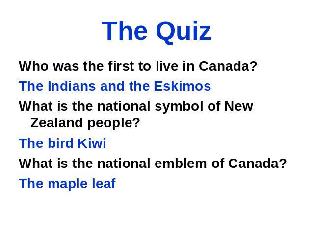 The Quiz Who was the first to live in Canada? The Indians and the Eskimos What is the national symbol of New Zealand people? The bird Kiwi What is the national emblem of Canada? The maple leaf